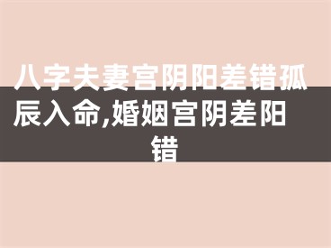 八字夫妻宫阴阳差错孤辰入命,婚姻宫阴差阳错