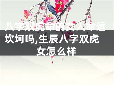 八字双虎命的女人命运坎坷吗,生辰八字双虎女怎么样