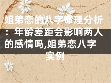 姐弟恋的八字命理分析：年龄差距会影响两人的感情吗,姐弟恋八字实例