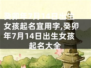 癸卯年7月14日出生女孩起名宜用字,癸卯年7月14日出生女孩起名大全