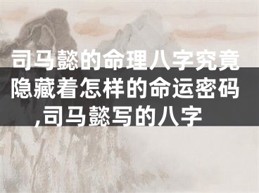 司马懿的命理八字究竟隐藏着怎样的命运密码,司马懿写的八字