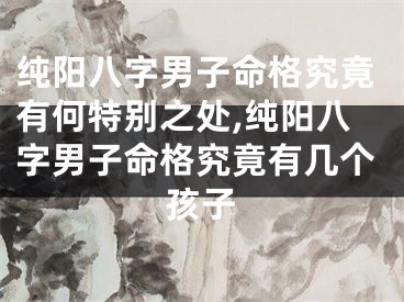 纯阳八字男子命格究竟有何特别之处,纯阳八字男子命格究竟有几个孩子