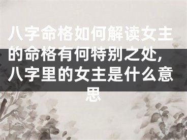 八字命格如何解读女主的命格有何特别之处,八字里的女主是什么意思