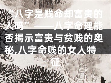 “八字是贱命却富贵的人吗”——八字命理能否揭示富贵与贫贱的奥秘,八字命贱的女人特征