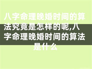 八字命理晚婚时间的算法究竟是怎样的呢,八字命理晚婚时间的算法是什么