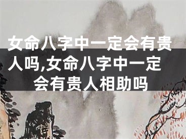 女命八字中一定会有贵人吗,女命八字中一定会有贵人相助吗