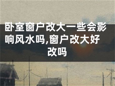 卧室窗户改大一些会影响风水吗,窗户改大好改吗