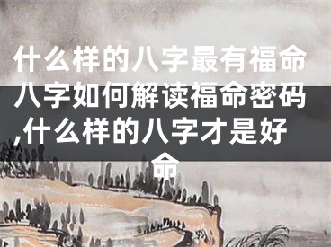 什么样的八字最有福命八字如何解读福命密码,什么样的八字才是好命