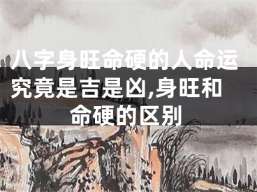 八字身旺命硬的人命运究竟是吉是凶,身旺和命硬的区别