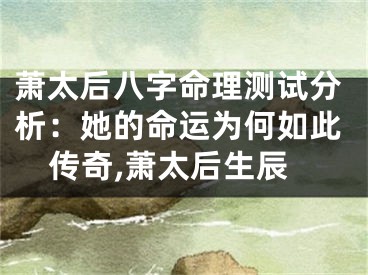 萧太后八字命理测试分析：她的命运为何如此传奇,萧太后生辰