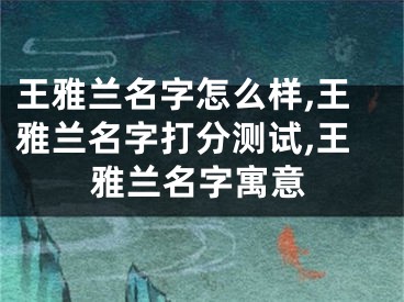 王雅兰名字怎么样,王雅兰名字打分测试,王雅兰名字寓意