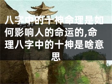 八字中的十神命理是如何影响人的命运的,命理八字中的十神是啥意思