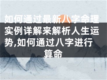 如何通过最新八字命理实例详解来解析人生运势,如何通过八字进行算命