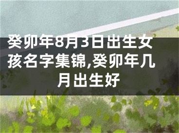 癸卯年8月3日出生女孩名字集锦,癸卯年几月出生好