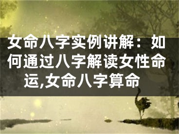 女命八字实例讲解：如何通过八字解读女性命运,女命八字算命