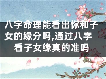 八字命理能看出你和子女的缘分吗,通过八字看子女缘真的准吗