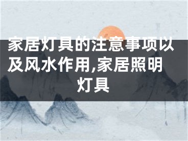 家居灯具的注意事项以及风水作用,家居照明灯具
