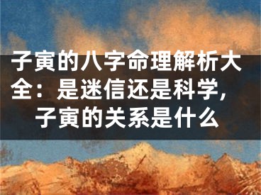 子寅的八字命理解析大全：是迷信还是科学,子寅的关系是什么