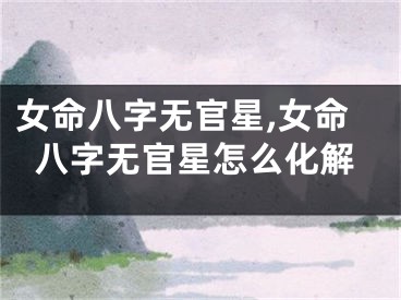 女命八字无官星,女命八字无官星怎么化解