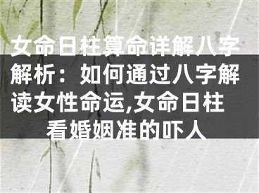 女命日柱算命详解八字解析：如何通过八字解读女性命运,女命日柱看婚姻准的吓人