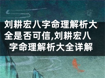 刘耕宏八字命理解析大全是否可信,刘耕宏八字命理解析大全详解