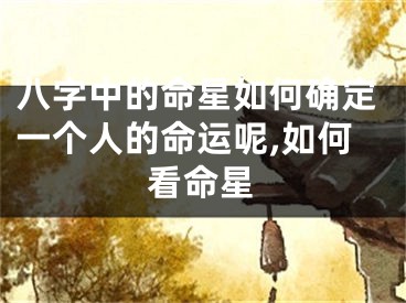 八字中的命星如何确定一个人的命运呢,如何看命星