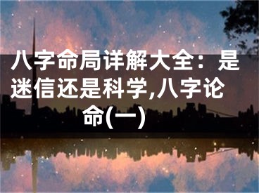 八字命局详解大全：是迷信还是科学,八字论命(一)