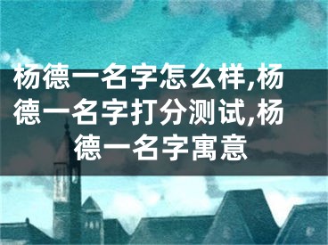 杨德一名字怎么样,杨德一名字打分测试,杨德一名字寓意