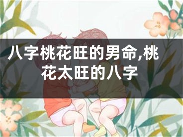 八字桃花旺的男命,桃花太旺的八字