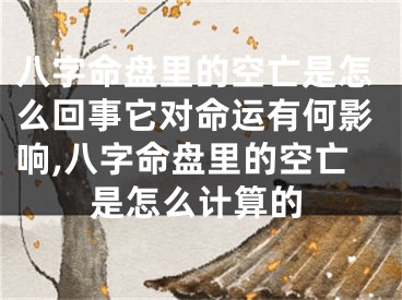 八字命盘里的空亡是怎么回事它对命运有何影响,八字命盘里的空亡是怎么计算的