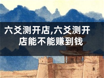 六爻测开店,六爻测开店能不能赚到钱