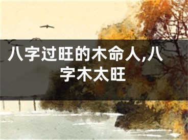 八字过旺的木命人,八字木太旺