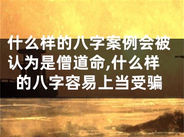 什么样的八字案例会被认为是僧道命,什么样的八字容易上当受骗
