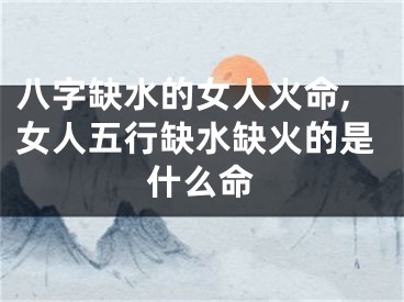 八字缺水的女人火命,女人五行缺水缺火的是什么命