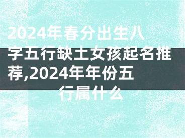2024年春分出生八字五行缺土女孩起名推荐,2024年年份五行属什么