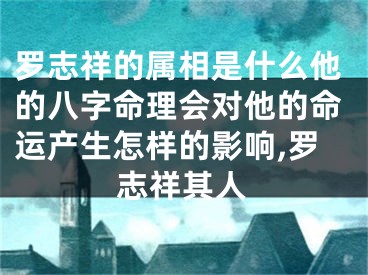 罗志祥的属相是什么他的八字命理会对他的命运产生怎样的影响,罗志祥其人