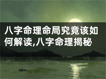八字命理命局究竟该如何解读,八字命理揭秘