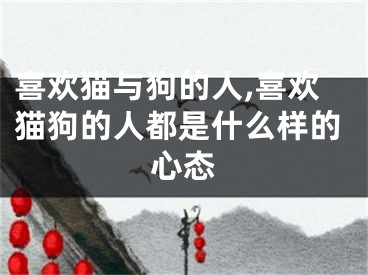 喜欢猫与狗的人,喜欢猫狗的人都是什么样的心态