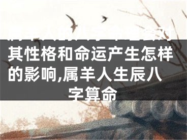 属羊人的八字命理会对其性格和命运产生怎样的影响,属羊人生辰八字算命