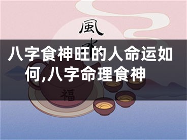 八字食神旺的人命运如何,八字命理食神