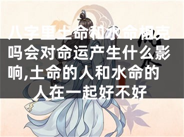 八字里土命和水命相克吗会对命运产生什么影响,土命的人和水命的人在一起好不好