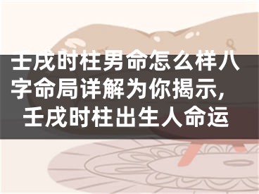 壬戌时柱男命怎么样八字命局详解为你揭示,壬戌时柱出生人命运