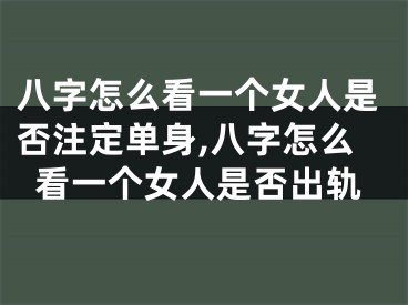 八字怎么看一个女人是否注定单身,八字怎么看一个女人是否出轨