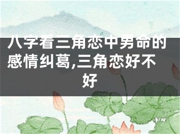 八字看三角恋中男命的感情纠葛,三角恋好不好