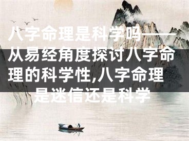 八字命理是科学吗——从易经角度探讨八字命理的科学性,八字命理是迷信还是科学