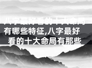 八字最好看的十大命局有哪些特征,八字最好看的十大命局有那些