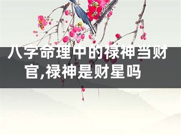八字命理中的禄神当财官,禄神是财星吗