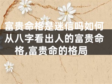 富贵命格是迷信吗如何从八字看出人的富贵命格,富贵命的格局