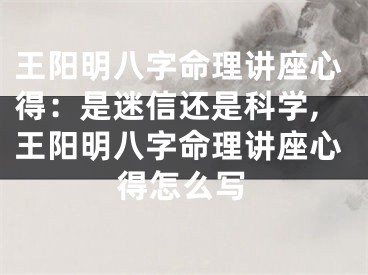 王阳明八字命理讲座心得：是迷信还是科学,王阳明八字命理讲座心得怎么写