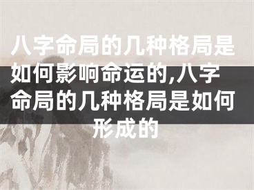 八字命局的几种格局是如何影响命运的,八字命局的几种格局是如何形成的